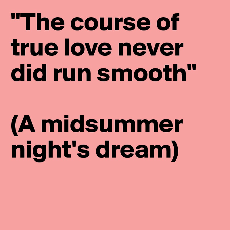 "The course of true love never did run smooth"

(A midsummer night's dream)

