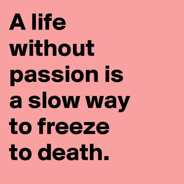 A life without passion is a slow way to freeze to death. 