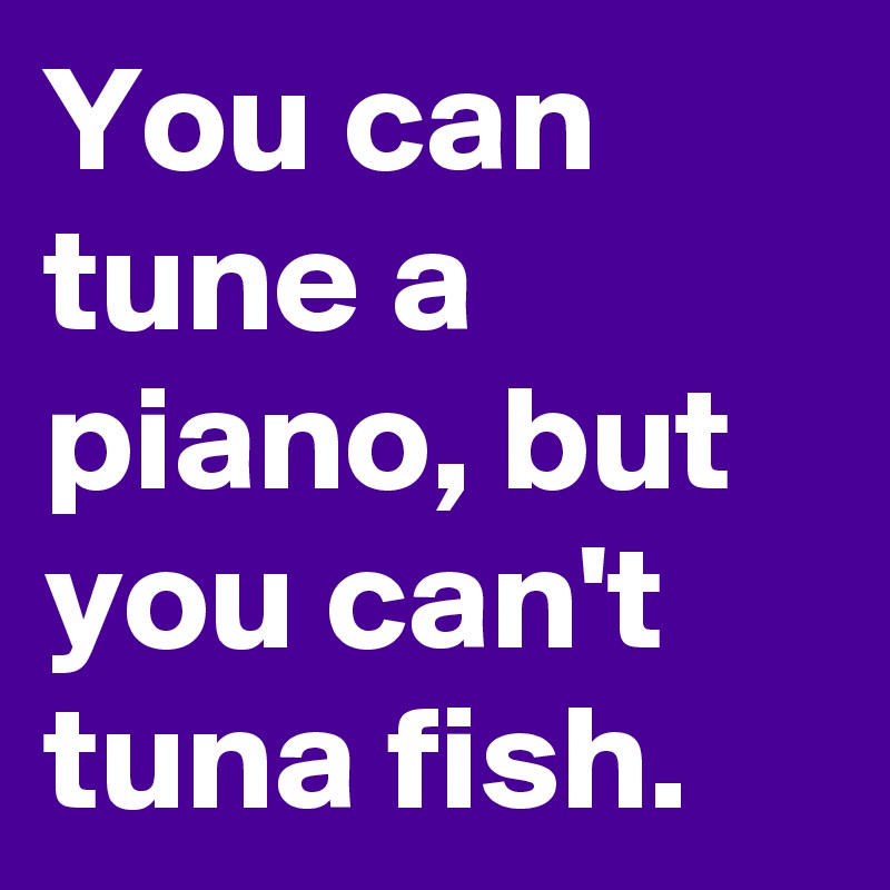 You can tune a piano, but you can't tuna fish. Post by Sledge on