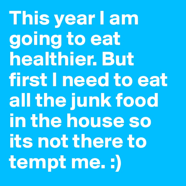 This year I am going to eat healthier. But first I need to eat all the junk food in the house so its not there to tempt me. :)