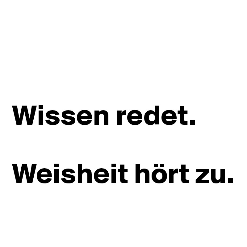 


Wissen redet.

Weisheit hört zu.
