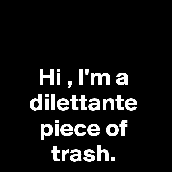 

Hi , I'm a dilettante piece of trash.