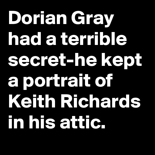 Dorian Gray had a terrible secret-he kept a portrait of Keith Richards in his attic. 