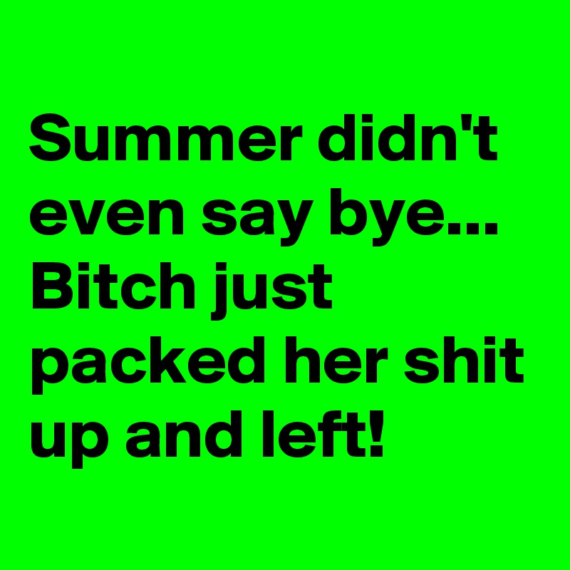 
Summer didn't even say bye...
Bitch just packed her shit up and left!