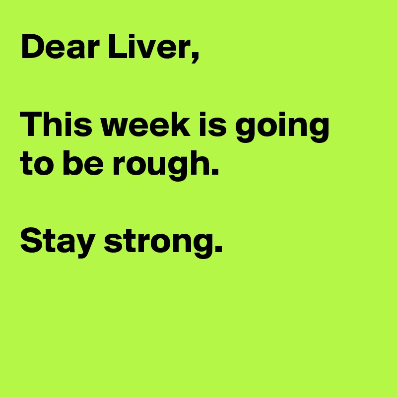 Dear Liver,

This week is going to be rough.

Stay strong.


