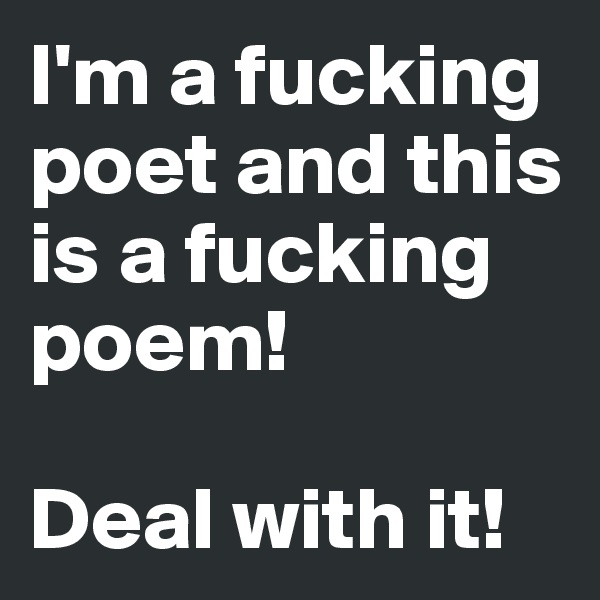 I'm a fucking poet and this is a fucking poem!

Deal with it!