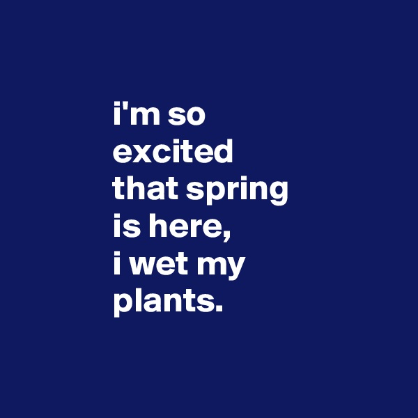 

             i'm so
             excited
             that spring
             is here,
             i wet my
             plants.

