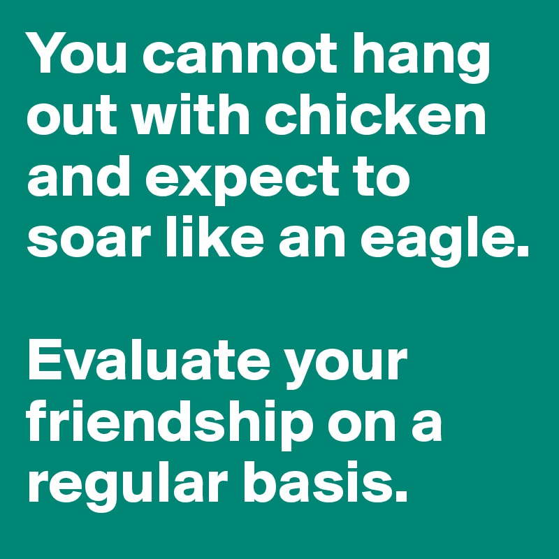 You cannot hang out with chicken and expect to soar like an eagle. 

Evaluate your friendship on a regular basis.