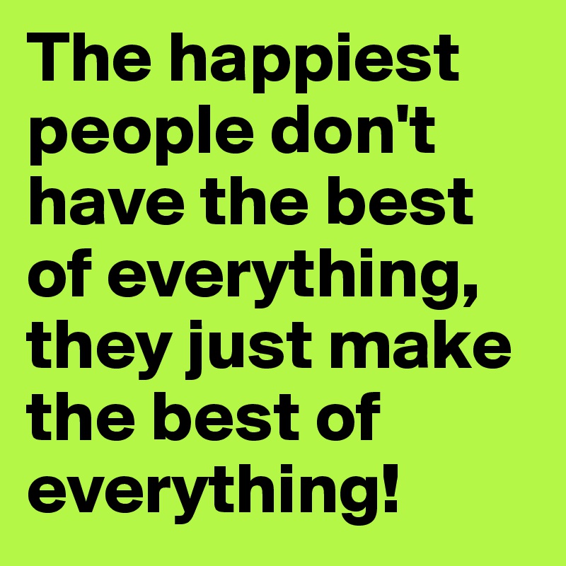 The happiest people don't have the best of everything, they just make the best of everything! 