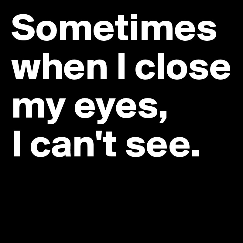 Sometimes When I Close My Eyes I Can T See Post By Memyselfand I On Boldomatic