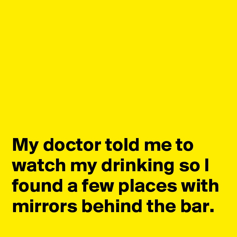





My doctor told me to watch my drinking so I found a few places with mirrors behind the bar.