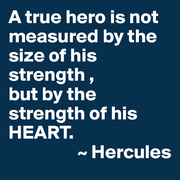 A true hero is not measured by the size of his strength ,
but by the strength of his HEART. 
                  ~ Hercules
