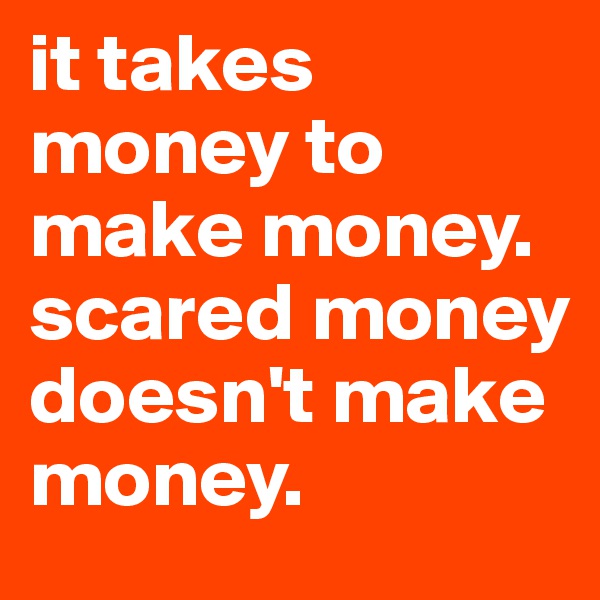 it takes money to make money. scared money doesn't make money.