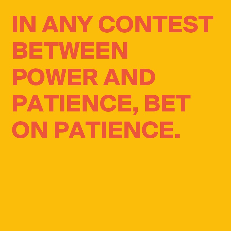 IN ANY CONTEST BETWEEN POWER AND PATIENCE, BET ON PATIENCE.

