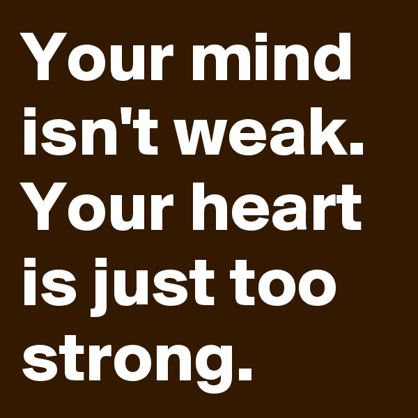 Your mind isn't weak. Your heart is just too strong.
