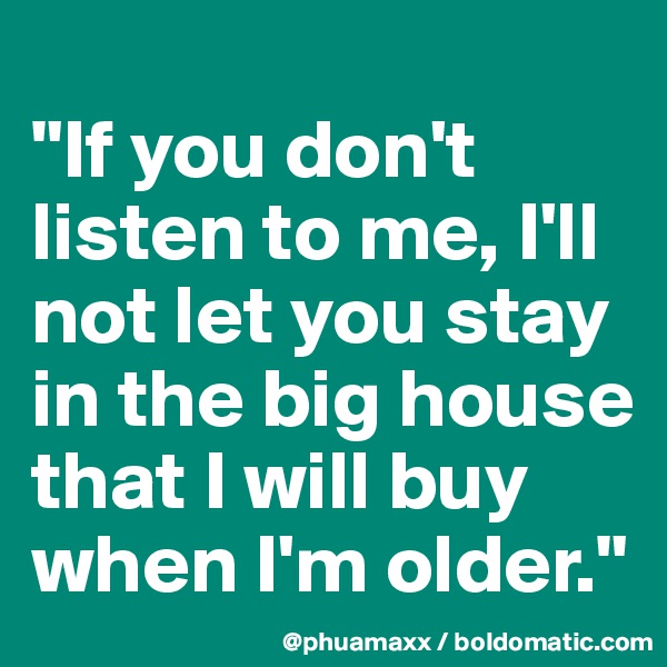 
"If you don't listen to me, I'll not let you stay in the big house that I will buy when I'm older."