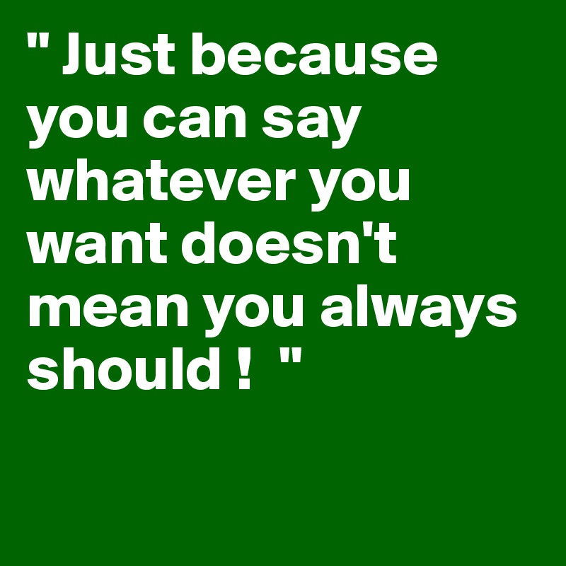 " Just because you can say whatever you want doesn't mean you always should !  "

