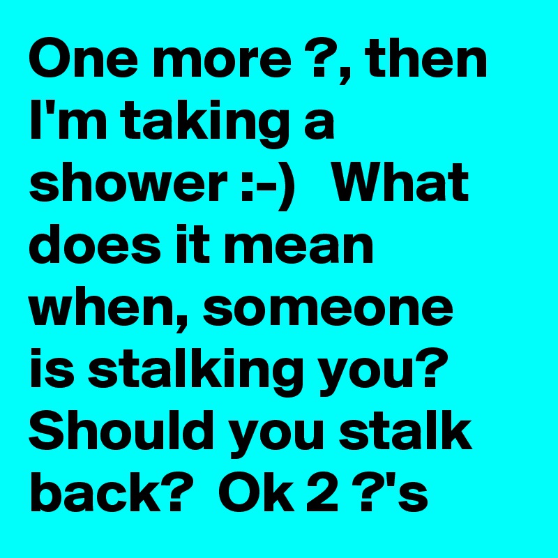 One more ?, then I'm taking a shower :-)   What does it mean when, someone is stalking you? Should you stalk back?  Ok 2 ?'s