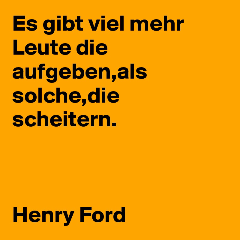 Es gibt viel mehr Leute die aufgeben,als solche,die scheitern.



Henry Ford