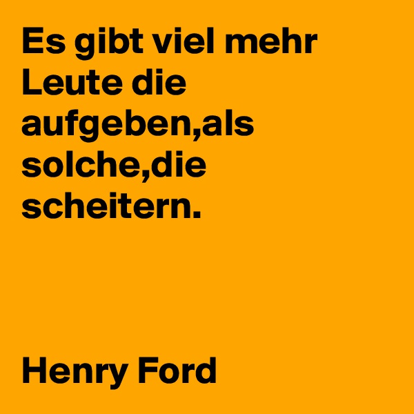 Es gibt viel mehr Leute die aufgeben,als solche,die scheitern.



Henry Ford
