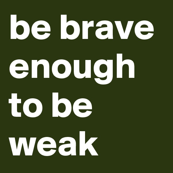 be brave enough to be weak