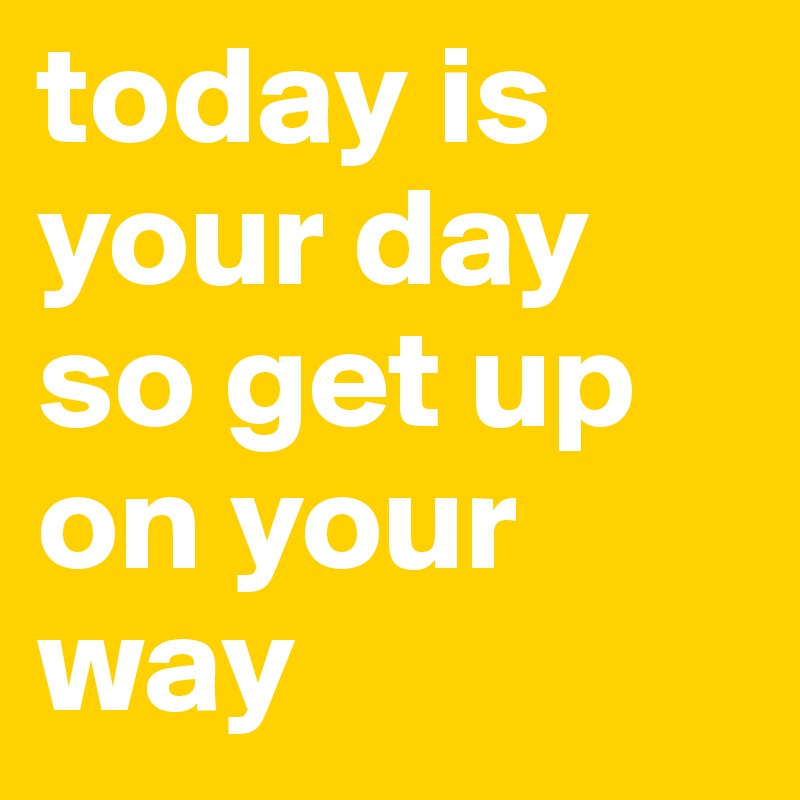 today is your day so get up on your way