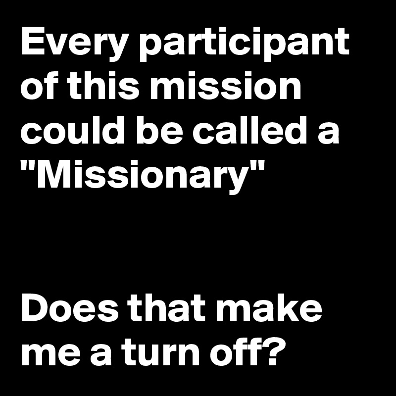Every participant of this mission could be called a "Missionary"


Does that make me a turn off?