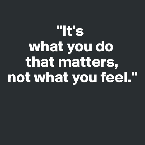
                "It's
       what you do
      that matters, 
not what you feel."


