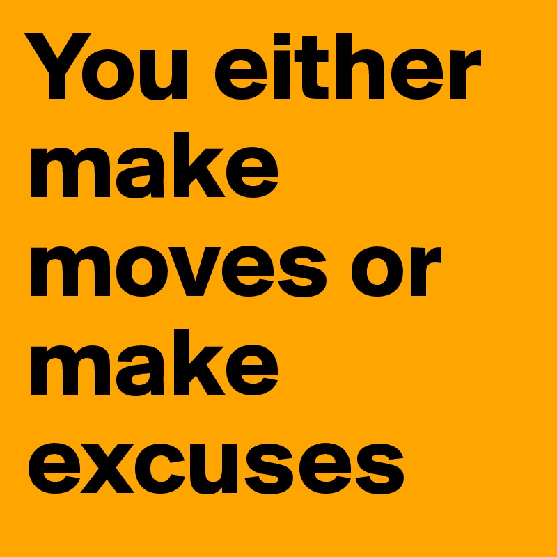 You either make moves or make
excuses