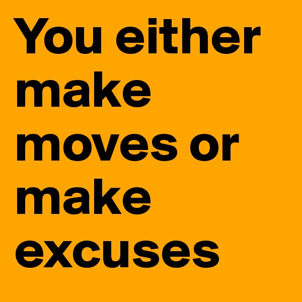 You either make moves or make
excuses