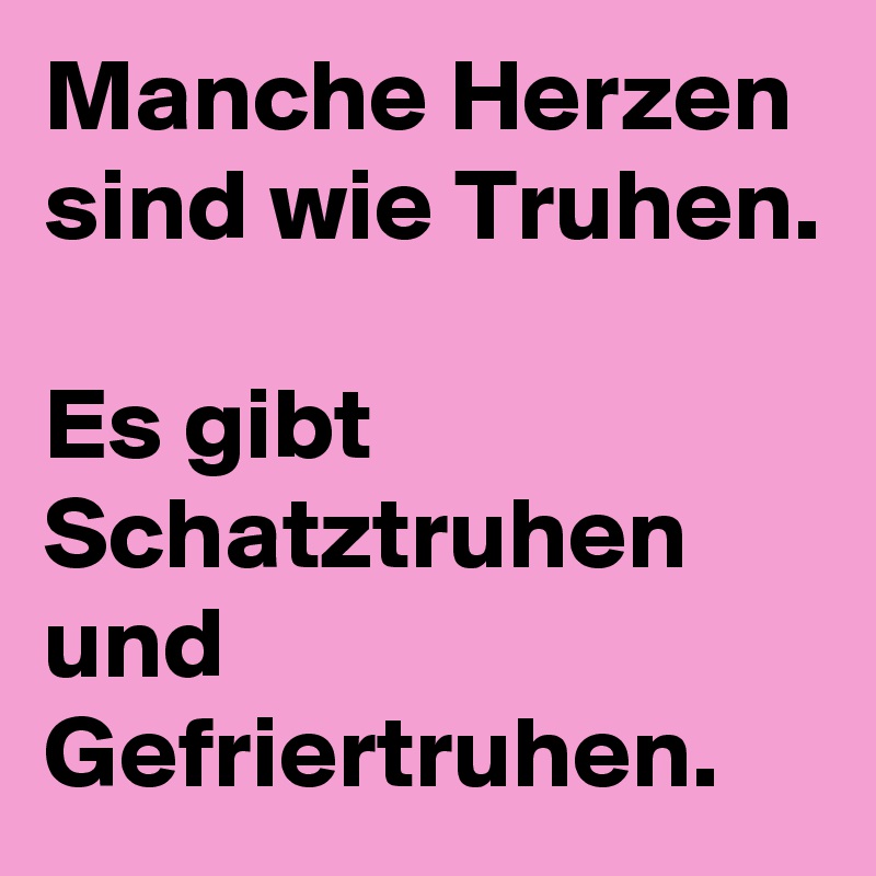 Manche Herzen sind wie Truhen.

Es gibt Schatztruhen und Gefriertruhen. 