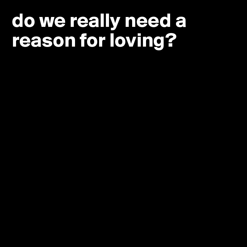 do we really need a reason for loving? 








