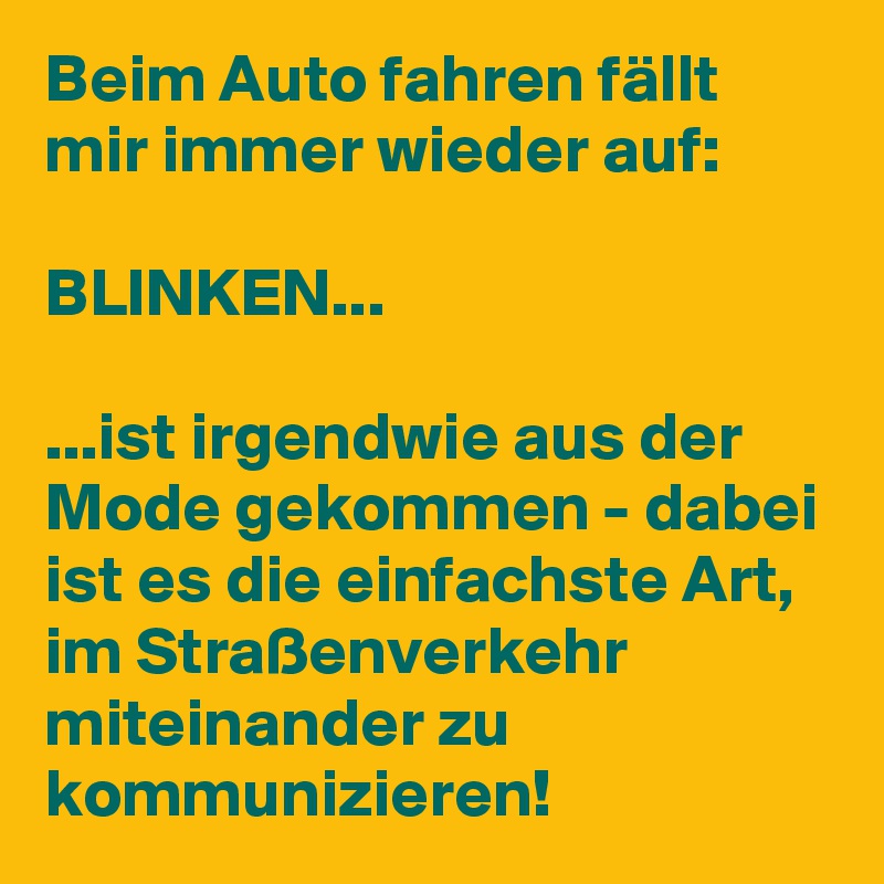 Beim Auto fahren fällt mir immer wieder auf:

BLINKEN...

...ist irgendwie aus der Mode gekommen - dabei ist es die einfachste Art, im Straßenverkehr miteinander zu kommunizieren!