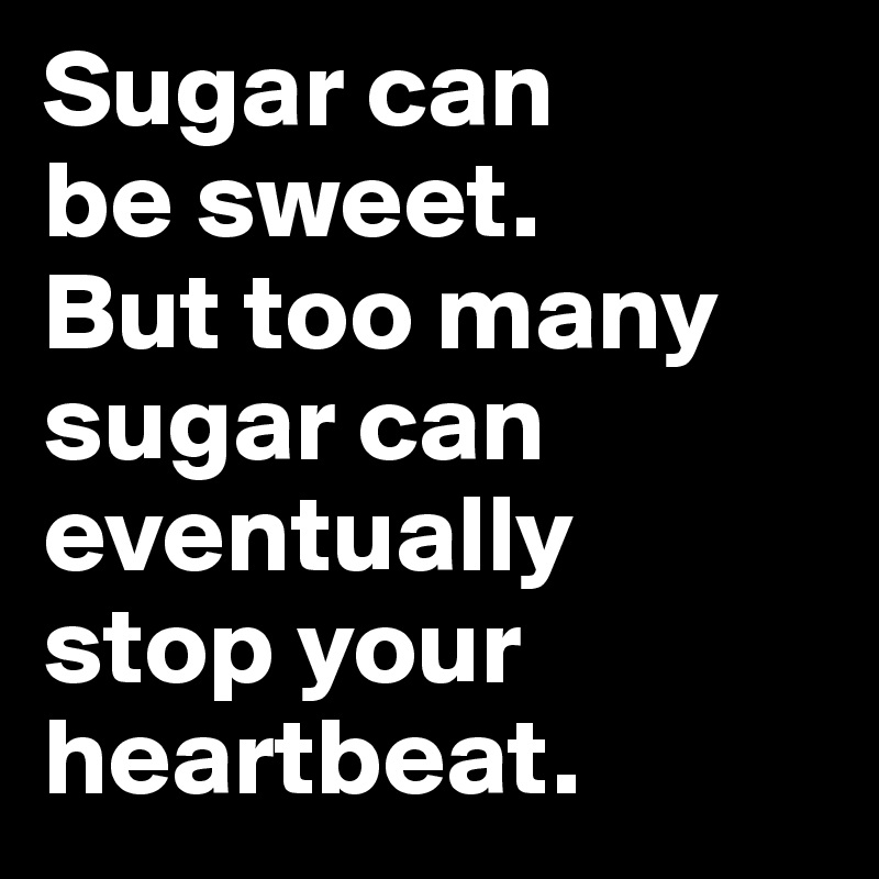 Sugar can 
be sweet. 
But too many sugar can eventually 
stop your heartbeat.