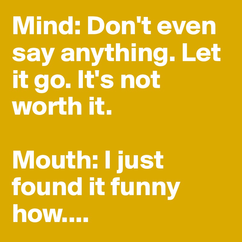 Mind: Don't even say anything. Let it go. It's not worth it.

Mouth: I just found it funny how....