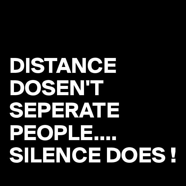

DISTANCE DOSEN'T SEPERATE PEOPLE....
SILENCE DOES !