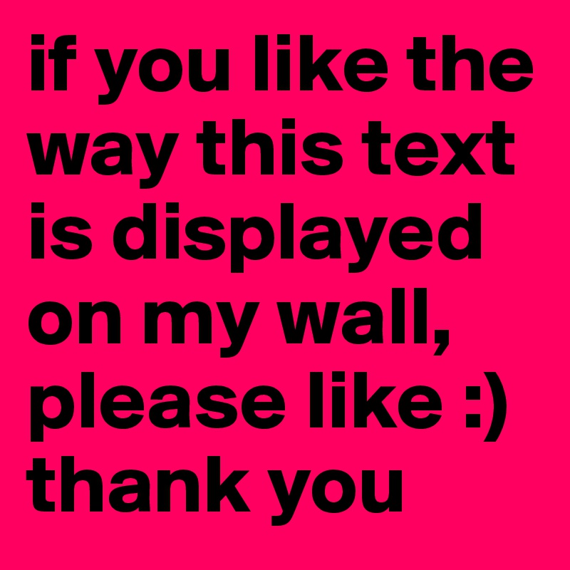 if you like the way this text is displayed on my wall, please like :) thank you