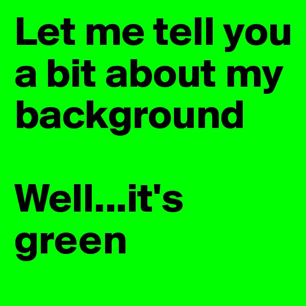 Let me tell you a bit about my background

Well...it's green