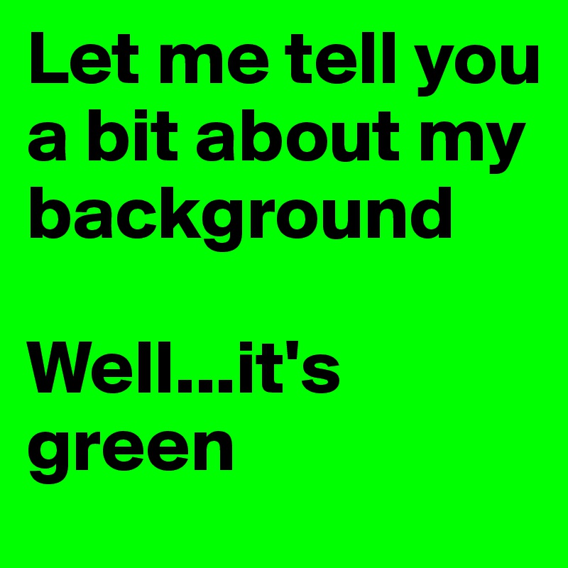 Let me tell you a bit about my background

Well...it's green