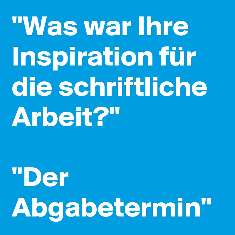 "Was war Ihre Inspiration für die schriftliche Arbeit?"

"Der Abgabetermin"