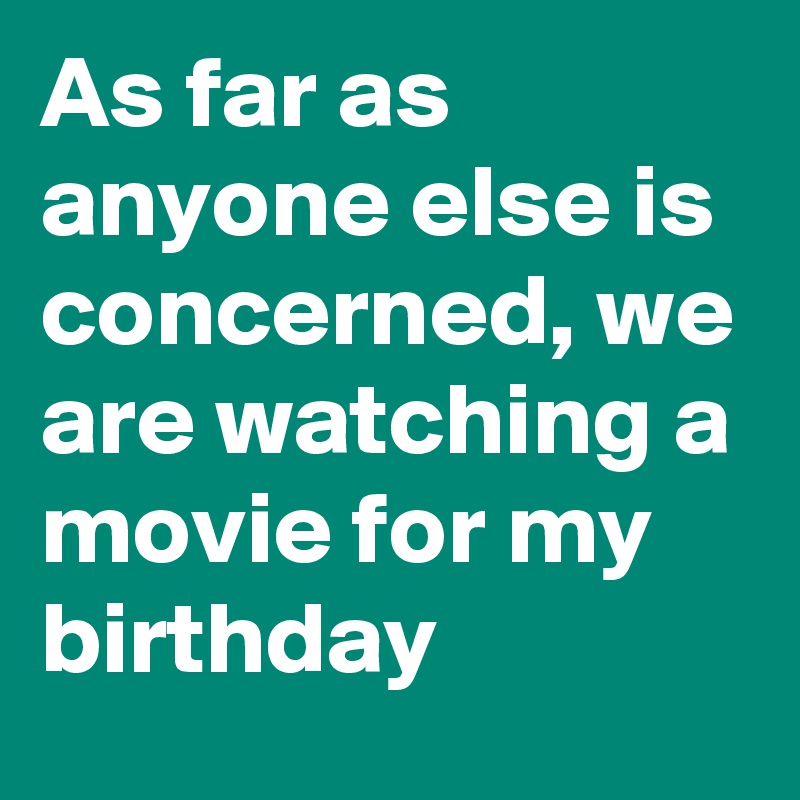 As far as anyone else is concerned, we are watching a movie for my birthday