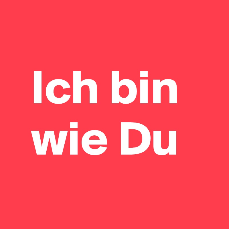 
  Ich bin
  wie Du    