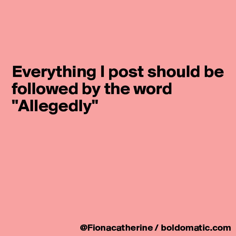 


Everything I post should be
followed by the word
"Allegedly"





