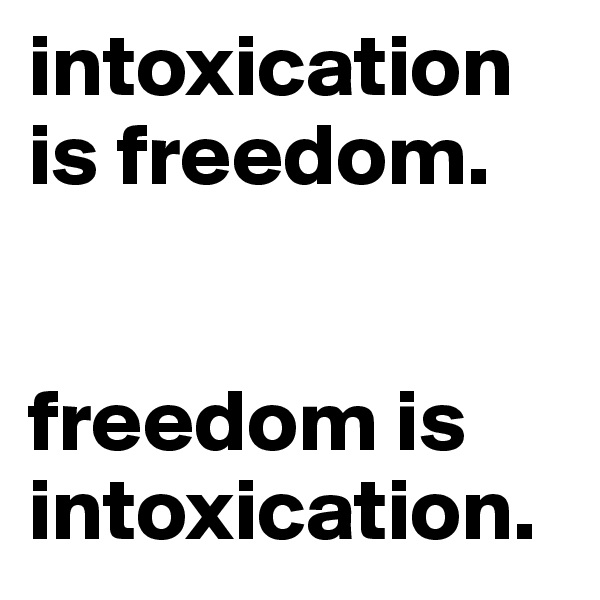 intoxication is freedom.


freedom is intoxication.