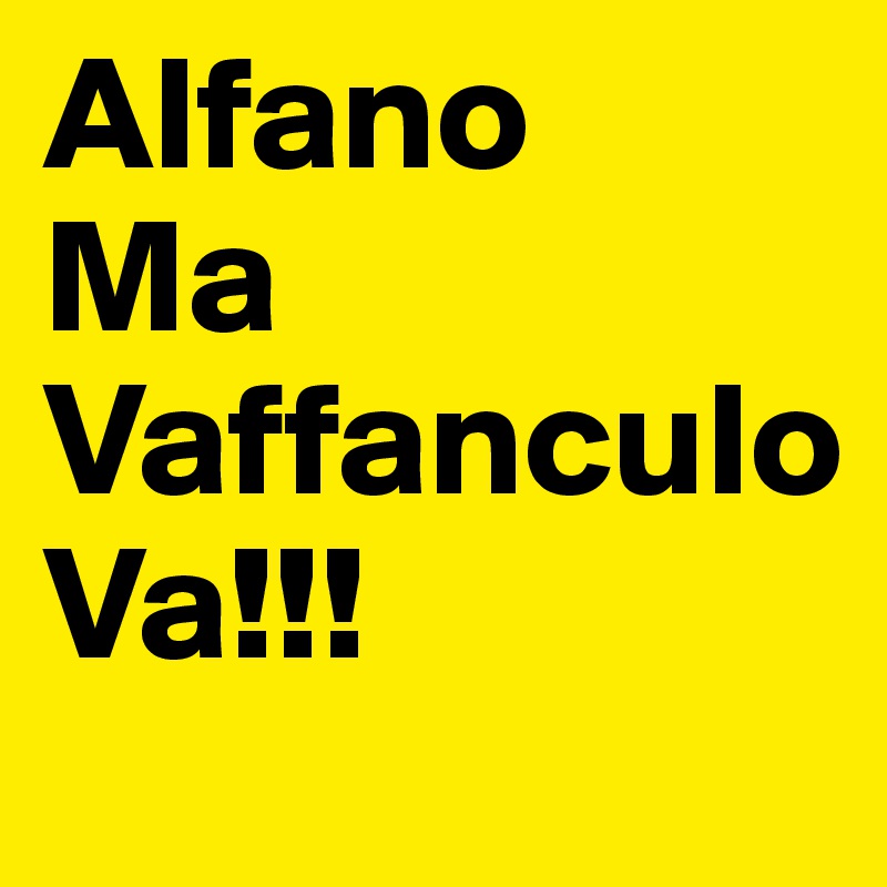 Alfano
Ma Vaffanculo 
Va!!!