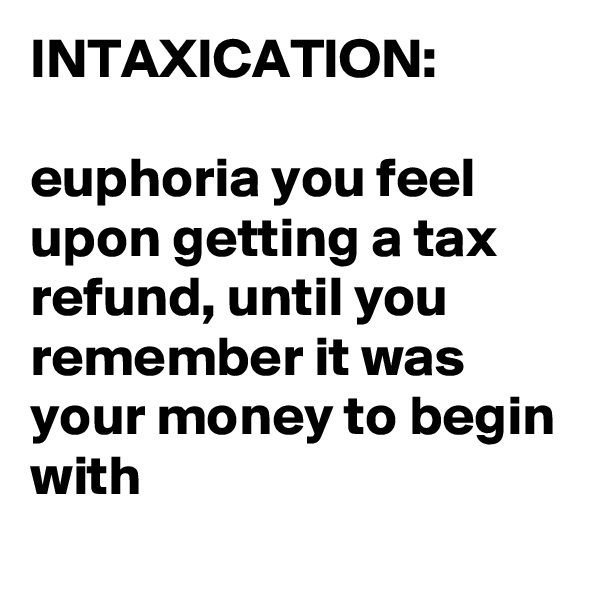INTAXICATION:

euphoria you feel upon getting a tax refund, until you remember it was your money to begin with
