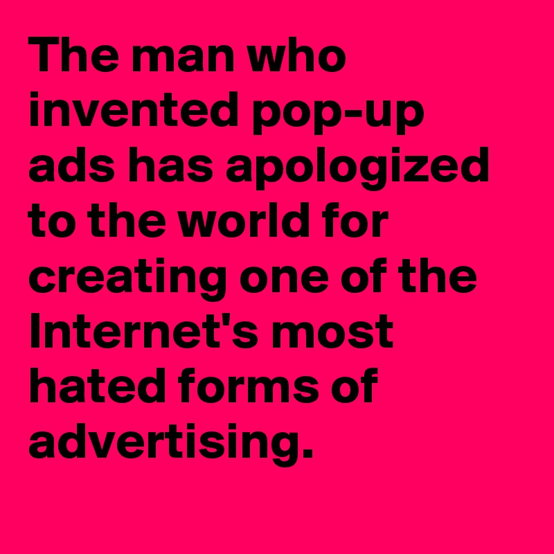 The man who invented pop-up ads has apologized to the world for creating one of the Internet's most hated forms of advertising.