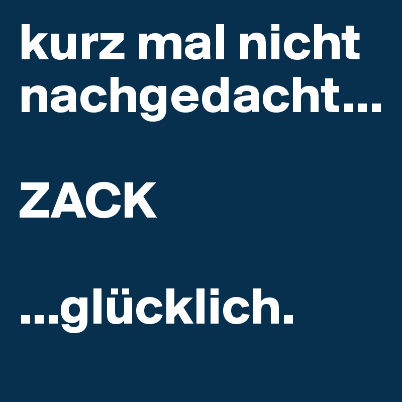 kurz mal nicht nachgedacht... ZACKglücklich. Post by jano on