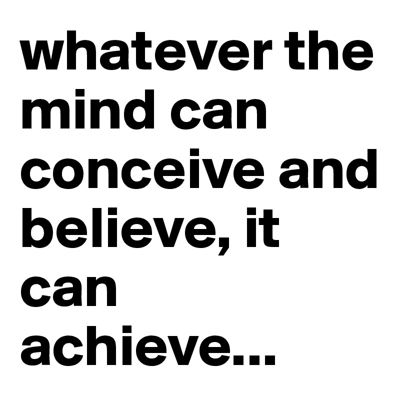 whatever the mind can conceive and believe, it can achieve...