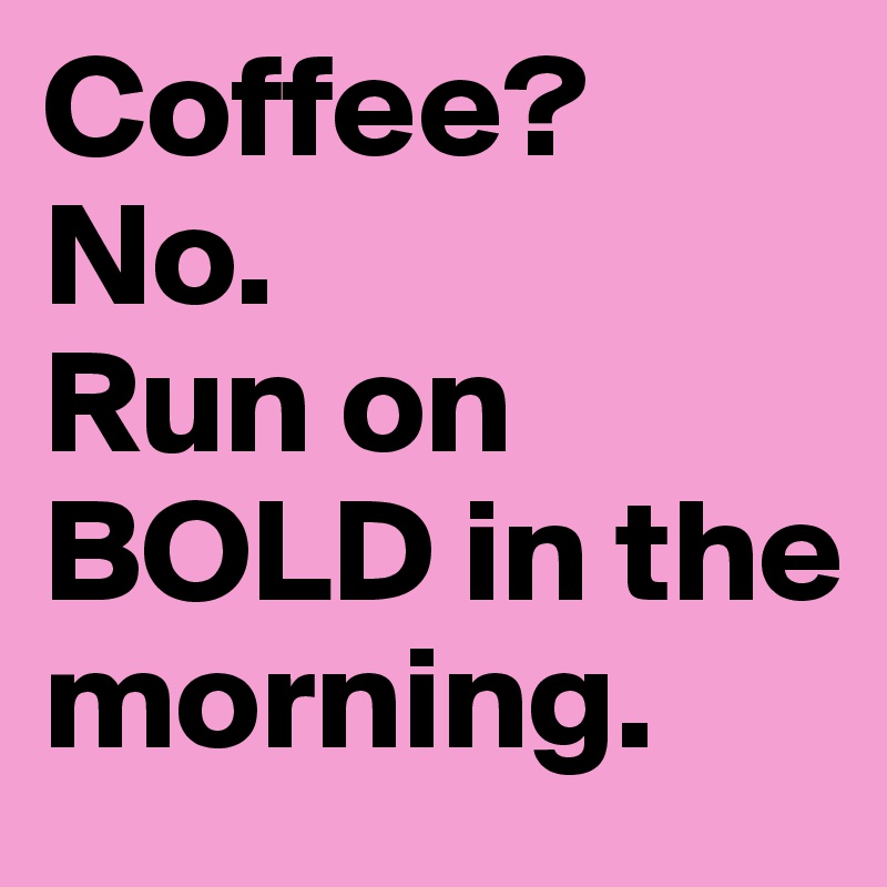 Coffee?
No. 
Run on BOLD in the morning. 